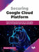 Securing Google Cloud Platform by Deepam Kanjani