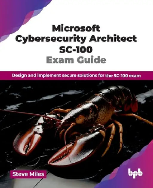 Microsoft Cybersecurity Architect SC-100 Exam Guide: Design and implement secure solutions for the SC-100 exam (English Edition) by Steve Miles