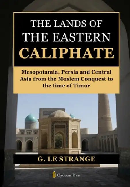 The Lands of the Eastern Caliphate: Mesopotamia, Persia and Central Asia from the Moslem Conquest to the time of Timur by G. Le Strange, Qadeem Press