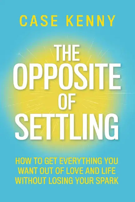 The Opposite Of Settling:How To Get Everything You Want Out Of Love And Life Without Losing Your Spark by Case Kenny