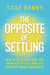 The Opposite Of Settling:How To Get Everything You Want Out Of Love And Life Without Losing Your Spark by Case Kenny