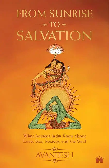 From Sunrise To Salvation What Ancient India Knew About Love Sex Society And The Soul by Avaneesh