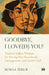 Goodbye I Loved You Timeless Indian Wisdom For Moving Past Heartbreak Estrangement And Quiet Grief by Sumaa Tekur