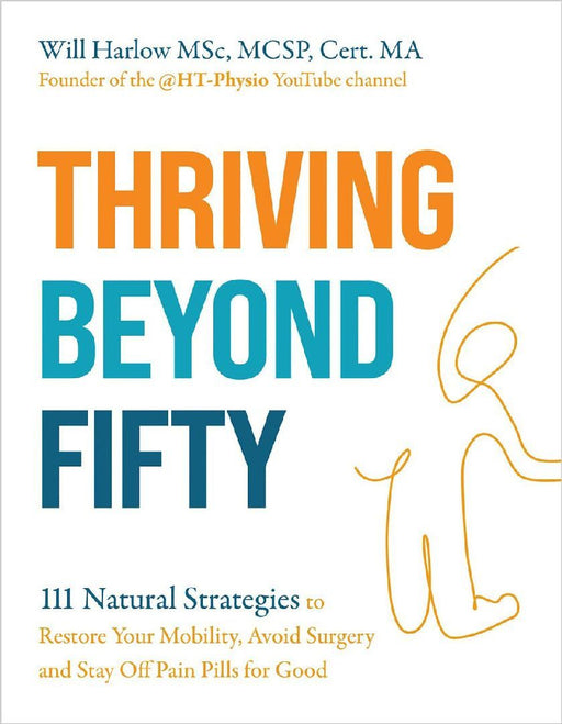 Thriving Beyond Fifty Expanded Edition 111 Natural Strategies To Restore Your Mobility Avoid Surgery And Stay Off Pain Pills For Good by Will Harlow