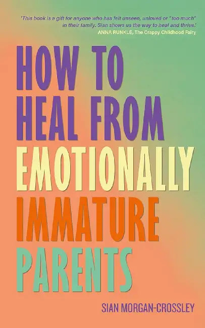 How To Heal From Emotionally Immature Parents:Overcome The Impact Of Toxic Parenting, Heal Childhood Wounds And Feel At Peace With Your Past by Sian Morgan-Crossley