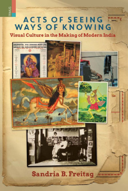 Acts of Seeing Ways of Knowing Visual Culture in the Making of Modern India by Sandria B. Freitag