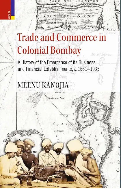 Trade and Commerce in Colonial Bombay: A History of the Emergence of its Business and Financial Establishments, c.1661–1935 by Meenu Kanojia