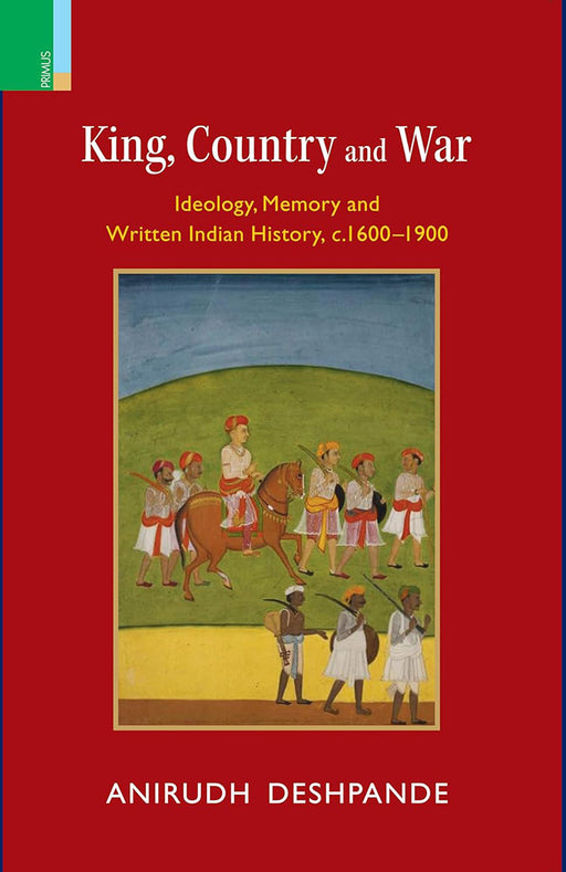 King, Country and War: Ideology, Memory and Written Indian History, c.1600-1900 by Anirudh Deshpande