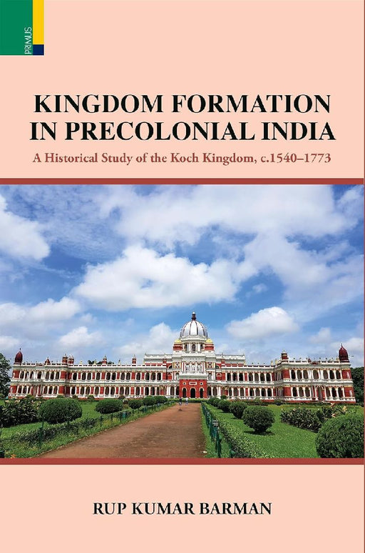 Kingdom Formation in Precolonial India A Historical Study on the Formation of the Koch Kingdom c. 15401773 CE by Rup Kumar Barman