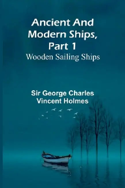 Ancient and Modern Ships, Part 1: Wooden Sailing Ships by George Charles Vincent Holmes