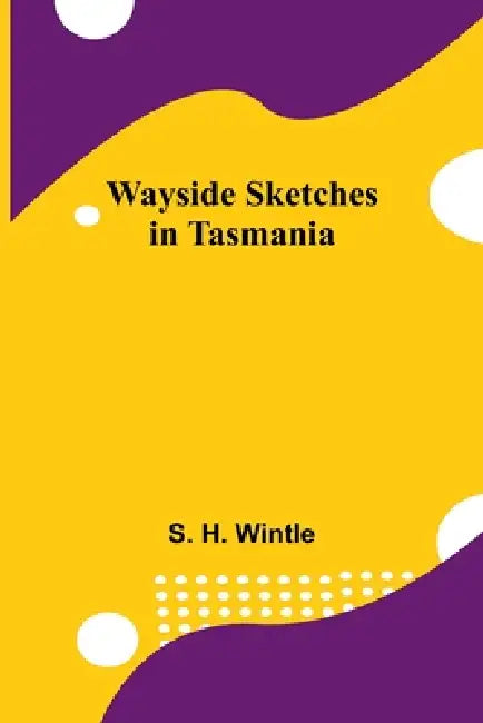Wayside Sketches In Tasmania by S. H. Wintle