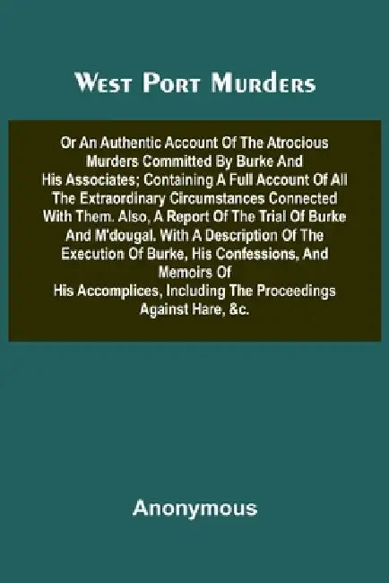 West Port Murders Or An Authentic Account Of The Atrocious Murders Committed By Burke And His Associates; Containing A Full Account Of All The Extraor by Anonymous
