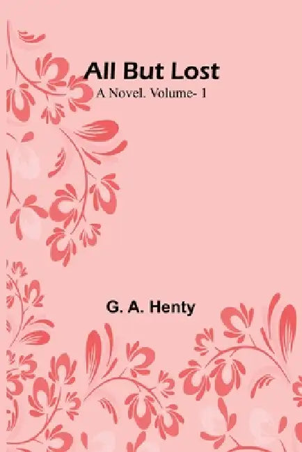 All But Lost: A Novel. Vol. 1 by G. A. Henty