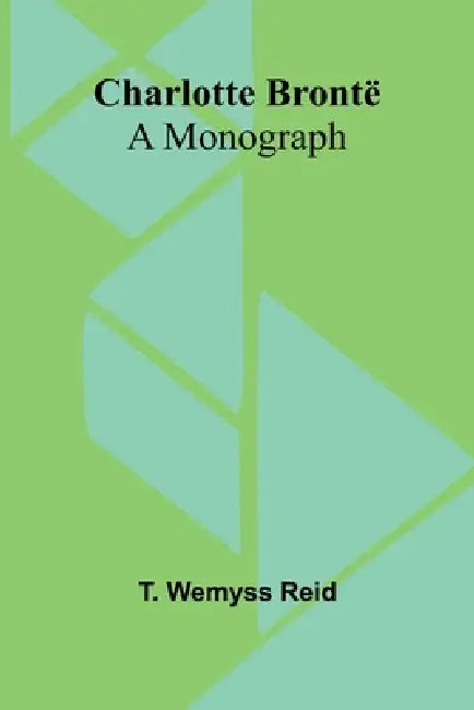 Charlotte Brontë: A Monograph by T. Wemyss Reid