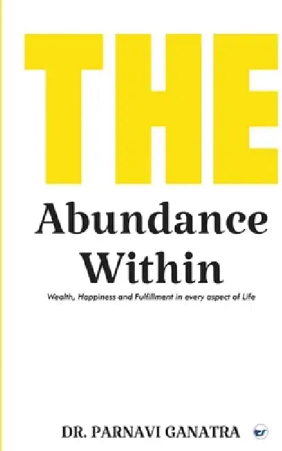 The Abundance Within: Wealth, Happiness and Fulfillment in every aspect of Life by Parnavi Ganatra