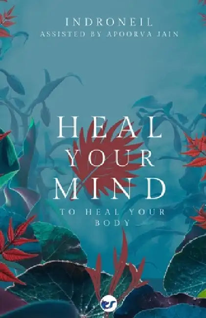 Heal Your Mind to Heal Your Body by Indroneil Mukerjee