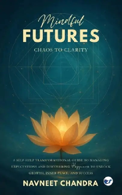 Mindful Futures: Chaos to Clarity: A Self-Help Transformational Guide to Managing Expectations and Discovering Happiness to Unlock Growth, Inner Peace by Navneet Chandra