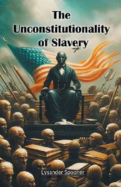 The Unconstitutionality of Slavery by Lysander Spooner