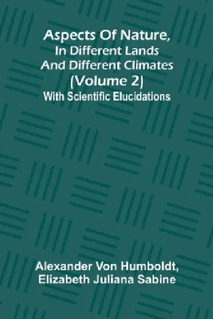 Aspects of nature, in different lands and different climates (Volume 2); With scientific elucidations by Alexander Von Humboldt, Elizabeth Juliana Sabine