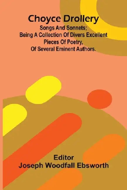 Choyce Drollery: Songs and Sonnets; Being a Collection of Divers Excellent Pieces of Poetry, of Several Eminent Authors. by Joseph Woodfall Ebsworth