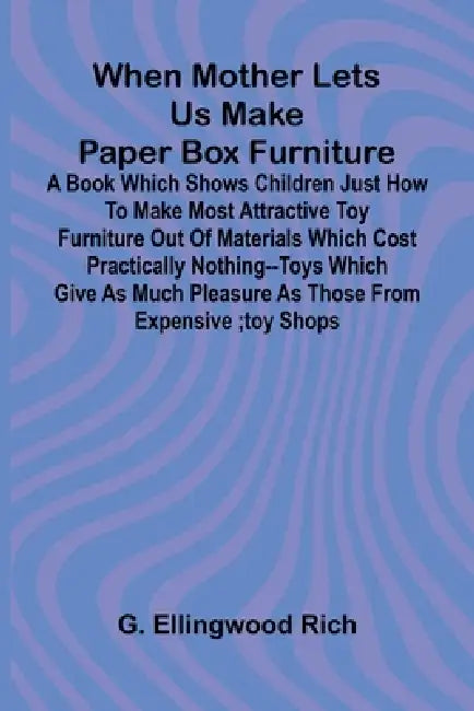 When Mother Lets Us Make Paper Box Furniture: A Book Which Shows Children Just How To Make Most Attractive Toy Furniture Out Of Materials Which Cost P by G. Ellingwood Rich