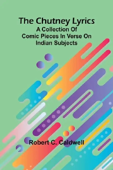 The Chutney Lyrics: A Collection Of Comic Pieces In Verse On Indian Subjects by Robert C. Caldwell