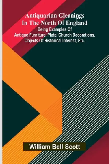 Antiquarian gleanings in the North of England: being examples of antique furniture, plate, church decorations, objects of historical interest, etc. by William Bell Scott