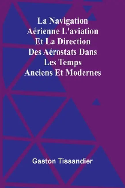 La Navigation Aérienne L'aviation Et La Direction Des Aérostats Dans Les Temps Anciens Et Modernes by Gaston Tissandier