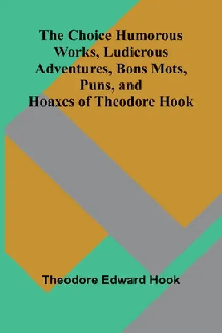 The Choice Humorous Works, Ludicrous Adventures, Bons Mots, Puns, and Hoaxes of Theodore Hook by Theodore Edward Hook