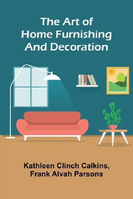 The Art of Home Furnishing and Decoration by Kathleen Clinch Calkins, Frank Alvah Parsons