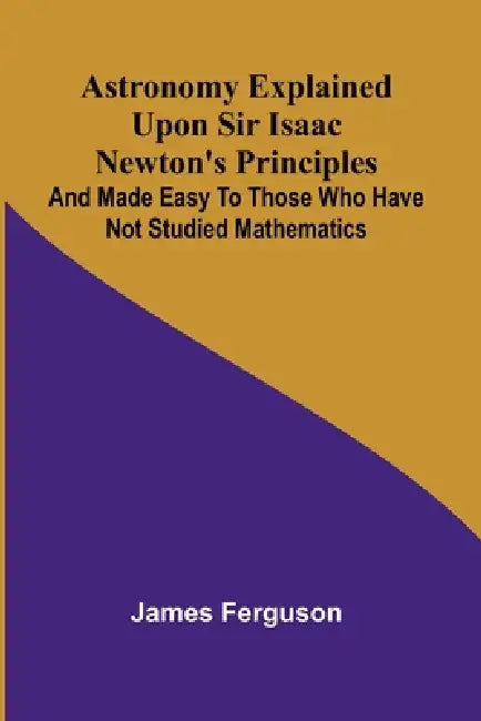 Astronomy Explained Upon Sir Isaac Newton's Principles; And made easy to those who have not studied mathematics by James Ferguson