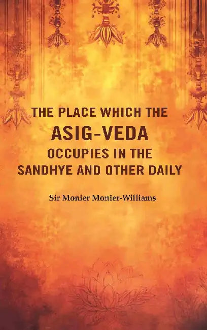 The Place Which The Asig-Veda Occupies In The Sandhye and Other Daily by Sir Monier MonierWilliams