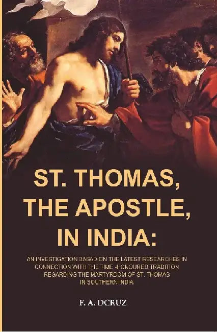 St. Thomas, The Apostle, In India: An Investigation Basad on The Latest Researches In Connection With The Time -Honoured Tradition Regarding The Martyrdom of St. Thomas In Southern India by F. A. Dcruz