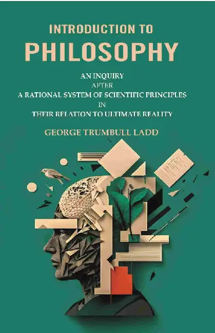 Introduction To Philosophy: An Inquiry After A Rational System of Scientific Principles In Their Relation To Ultimate Reality by George Trumbull Ladd