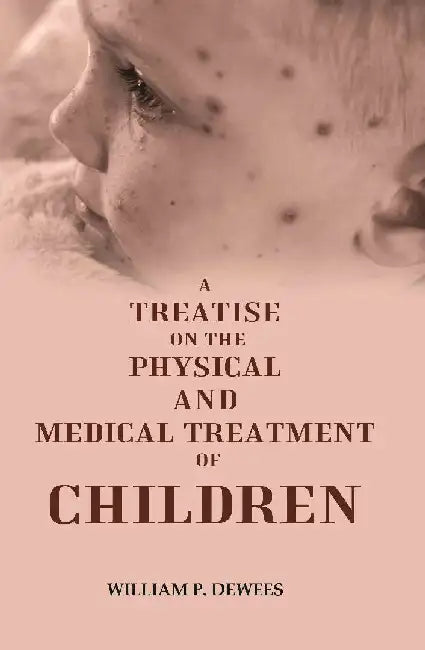 A Treatise on The Physical and Medical Treatment of Children by William P. Dewees