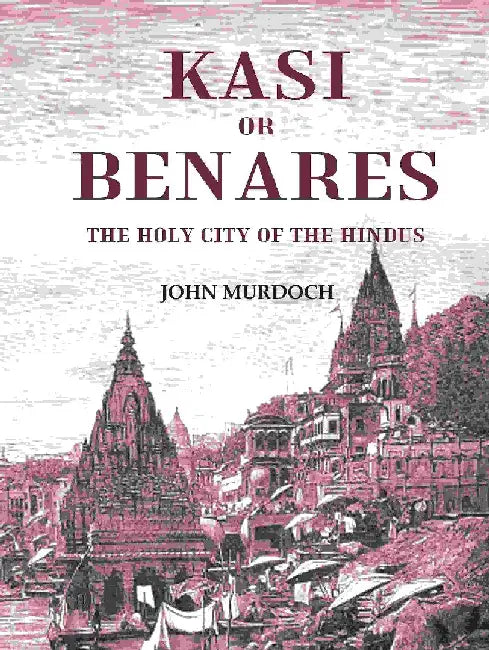 Kasi Or Benares : The Holy City of The Hindus by John Murdoch