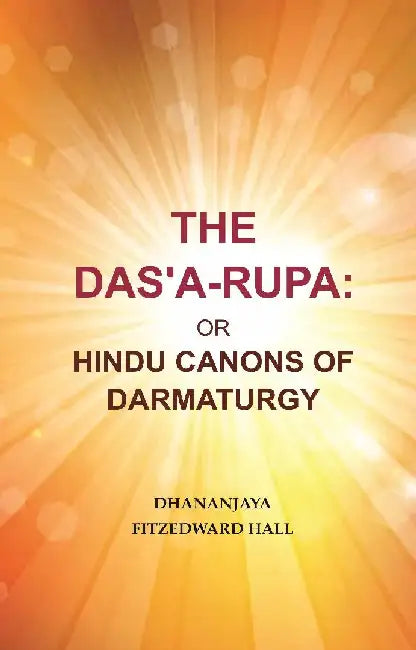 The Das'A-Rupa: Or Hindu Canons of Darmaturgy by Dhananjaya Fitzedward Hall
