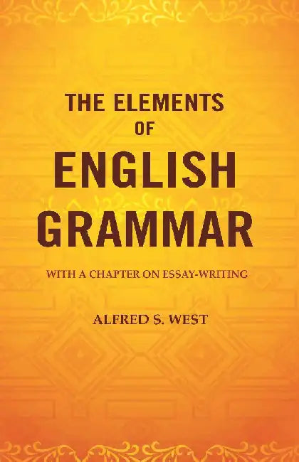 The Elements of English Grammar: With A Chapter on Essay-Writing by Alfred S. West