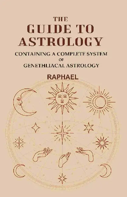 The Guide To Astrology: Containing A Complete System of Genethliacal Astrology by Raphael