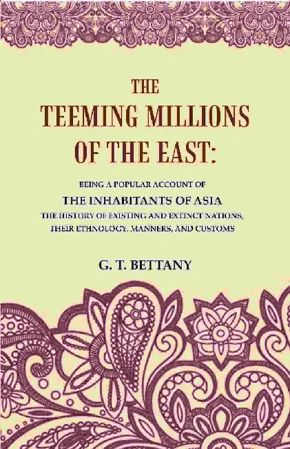 The Teeming Millions of The East: Being A Popular Account of The Inhabitants of Asia The History of Existing and Extinct Nations, Their Ethnology, Manners, and Customs by G. T. Bettany