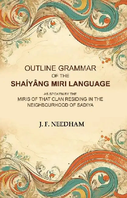Outline Grammar of The ShaÃ­yÃ¢ng Miri Language: As Spoken By The Miris of That Clan Residing In The Neighbourhood of Sadiya by J. F. Needham