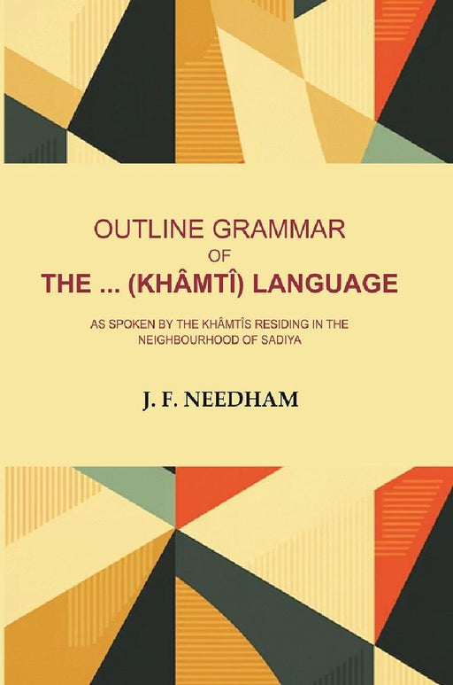 Outline Grammar of The ... (Khâmtî) Language: As Spoken By The Khâmtîs Residing In The Neighbourhood of Sadiya by J. F. Needham