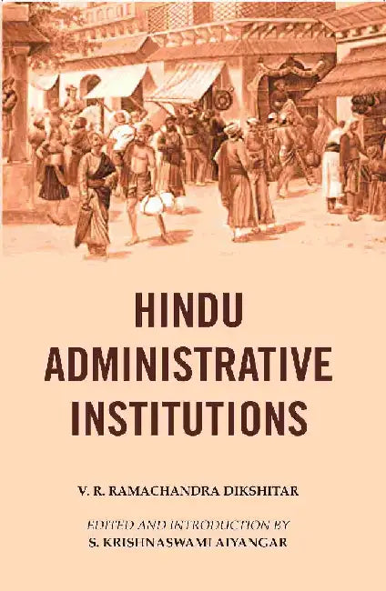 Hindu Administrative Institutions by V. R. Ramachandra Dikshitar, Edited and Introduction by S. Krishnaswami Aiyangar