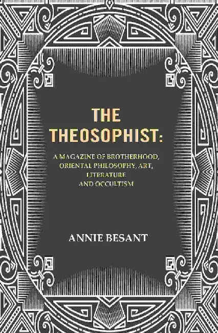 The Theosophist: A Magazine of Brotherhood, Oriental Philosophy, Art, Literature and Occultism. by Annie Besant
