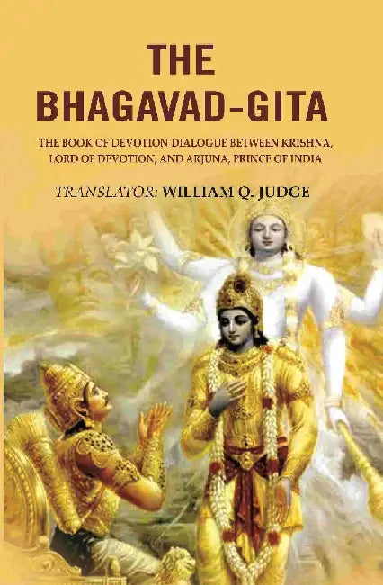 The Bhagavad-Gita: The Book of Devotion Dialogue Between Krishna, Lord of Devotion, and Arjuna, Prince of India by Translator: William Q. Judge
