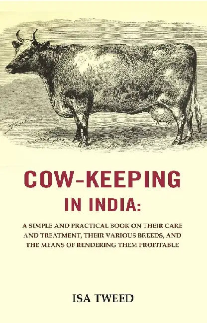 Cow - Keeping In India : A Simple and Practical Book on Their Care and Treatment, Their Various Breeds, and The Means of Rendering Them Profitable by ISA Tweed