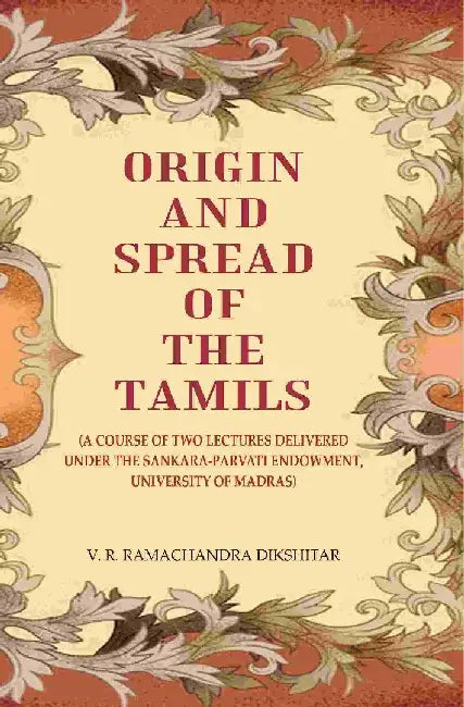 Origin and Spread of The Tamils: (A Course of Two Lectures Delivered Under The Sankara-Parvati Endowment, University of Madras) by V. R. Ramachandra Dikshitar