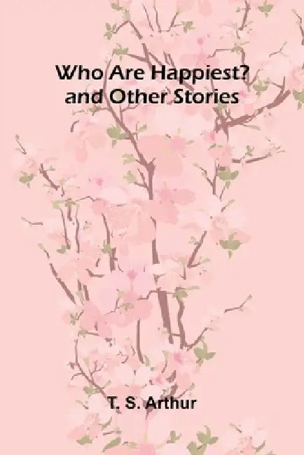Who Are Happiest? and Other Stories by T. S. Arthur