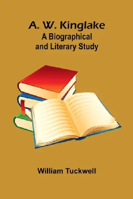 A. W. Kinglake: A Biographical And Literary Study by William Tuckwell