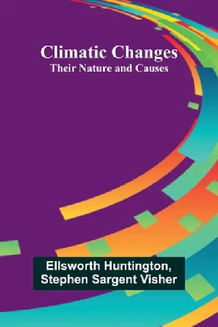 Climatic Changes: Their Nature And Causes by Ellsworth Huntington, Stephen Sargent Visher